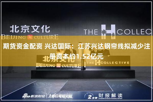 期货资金配资 兴达国际：江苏兴达钢帘线拟减少注册资本约1.52亿元
