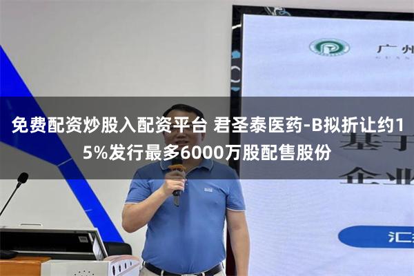 免费配资炒股入配资平台 君圣泰医药-B拟折让约15%发行最多6000万股配售股份