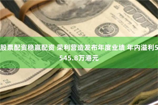 股票配资稳赢配资 荣利营造发布年度业绩 年内溢利5545.8万港元