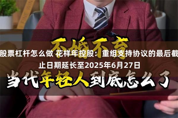 股票杠杆怎么做 花样年控股：重组支持协议的最后截止日期延长至2025年6月27日