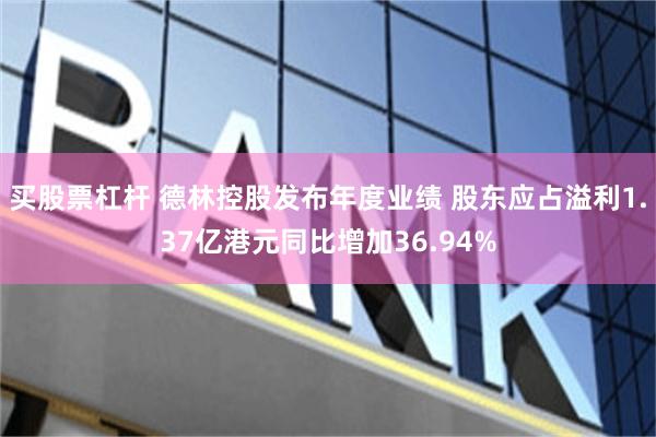 买股票杠杆 德林控股发布年度业绩 股东应占溢利1.37亿港元同比增加36.94%