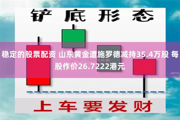 稳定的股票配资 山东黄金遭施罗德减持35.4万股 每股作价26.7222港元