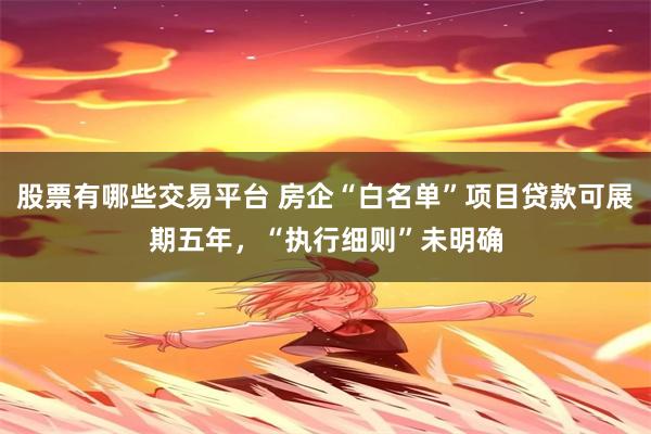 股票有哪些交易平台 房企“白名单”项目贷款可展期五年，“执行细则”未明确