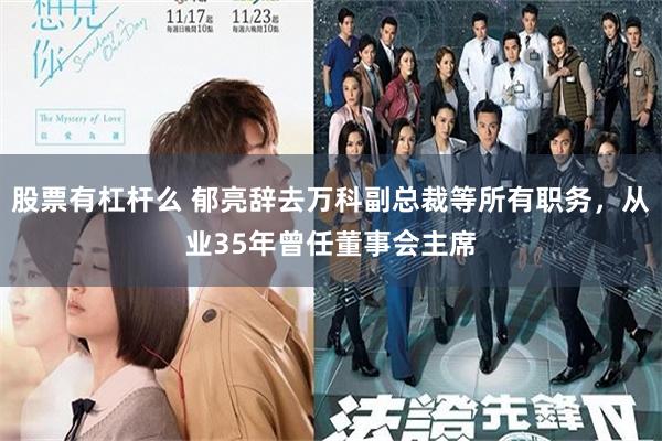 股票有杠杆么 郁亮辞去万科副总裁等所有职务，从业35年曾任董事会主席