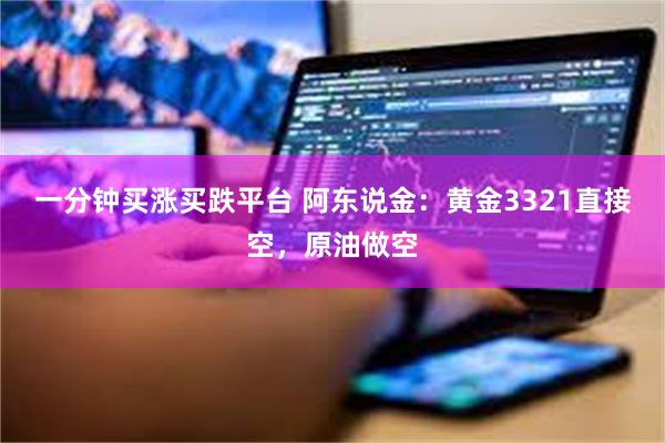 一分钟买涨买跌平台 阿东说金：黄金3321直接空，原油做空