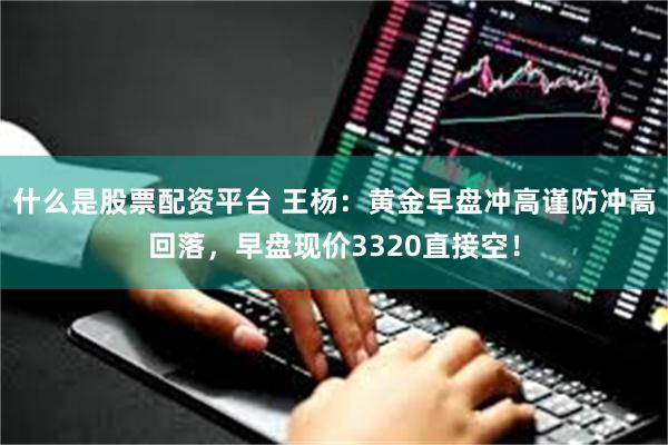 什么是股票配资平台 王杨：黄金早盘冲高谨防冲高回落，早盘现价3320直接空！