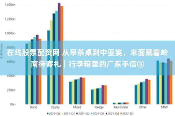 在线股票配资网 从早茶桌到中亚宴，米面藏着岭南待客礼｜行李箱里的广东手信③