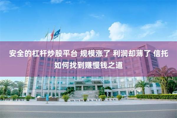 安全的杠杆炒股平台 规模涨了 利润却薄了 信托如何找到赚慢钱之道