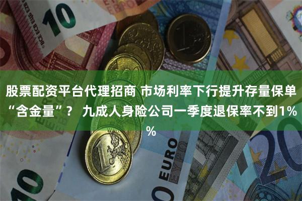 股票配资平台代理招商 市场利率下行提升存量保单“含金量”？ 九成人身险公司一季度退保率不到1%