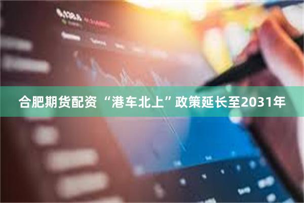 合肥期货配资 “港车北上”政策延长至2031年