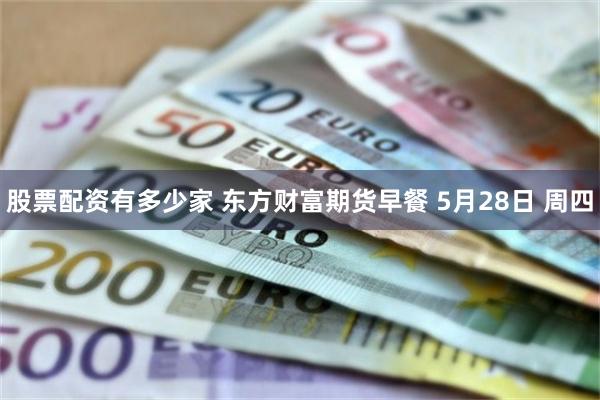 股票配资有多少家 东方财富期货早餐 5月28日 周四