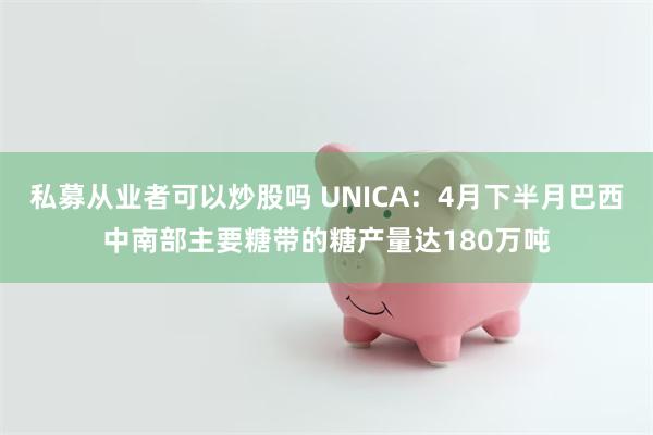 私募从业者可以炒股吗 UNICA：4月下半月巴西中南部主要糖带的糖产量达180万吨