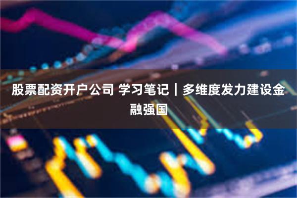 股票配资开户公司 学习笔记｜多维度发力建设金融强国