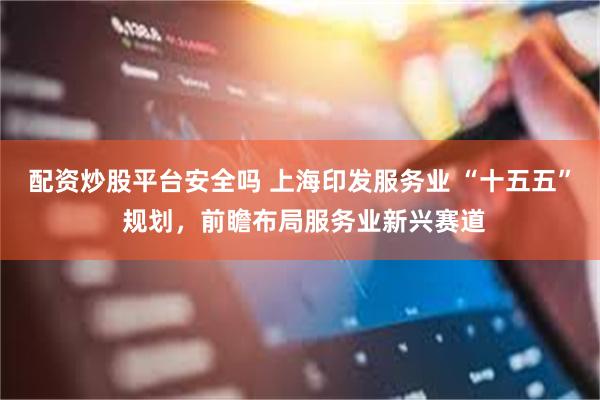 配资炒股平台安全吗 上海印发服务业 “十五五” 规划，前瞻布局服务业新兴赛道