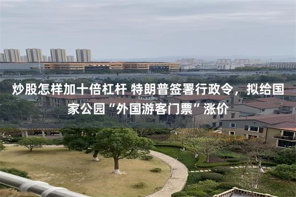 炒股怎样加十倍杠杆 特朗普签署行政令，拟给国家公园“外国游客门票”涨价