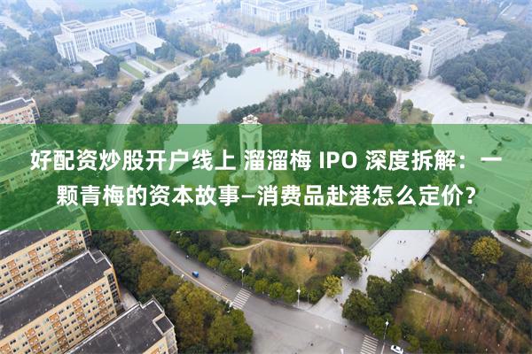 好配资炒股开户线上 溜溜梅 IPO 深度拆解：一颗青梅的资本故事—消费品赴港怎么定价？