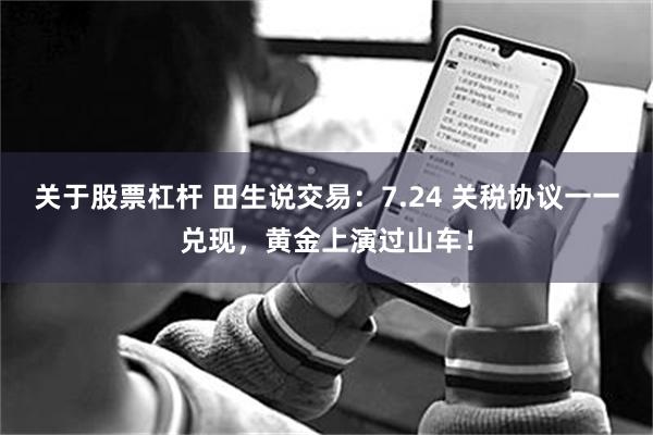 关于股票杠杆 田生说交易：7.24 关税协议一一兑现，黄金上演过山车！