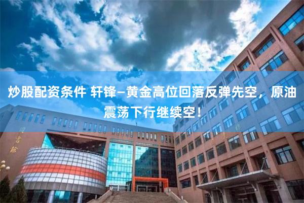 炒股配资条件 轩锋—黄金高位回落反弹先空，原油震荡下行继续空！