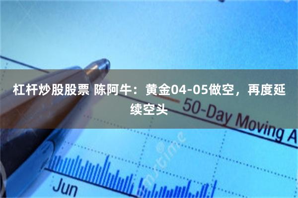杠杆炒股股票 陈阿牛：黄金04-05做空，再度延续空头