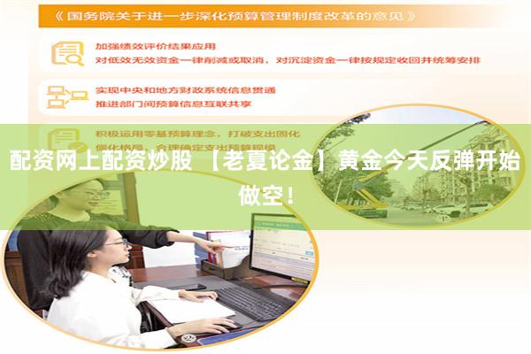 配资网上配资炒股 【老夏论金】黄金今天反弹开始做空！