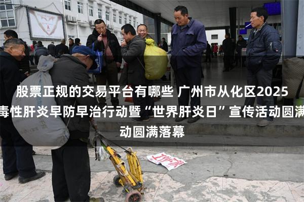 股票正规的交易平台有哪些 广州市从化区2025年病毒性肝炎早防早治行动暨“世界肝炎日”宣传活动圆满落幕
