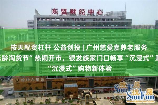 按天配资杠杆 公益创投 | 广州慈爱嘉养老服务中心:“乐龄淘货节”热闹开市,银发族家门口畅享“沉浸式”购物新体验