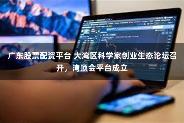 广东股票配资平台 大湾区科学家创业生态论坛召开,湾顶会平台成立