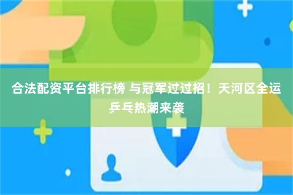 合法配资平台排行榜 与冠军过过招！天河区全运乒乓热潮来袭