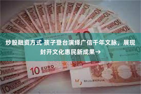 炒股融资方式 孩子登台演绎广信千年文脉，展现封开文化惠民新成果→