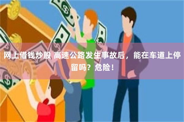 网上借钱炒股 高速公路发生事故后,能在车道上停留吗?危险!