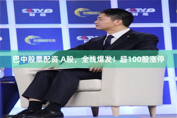 巴中股票配资 A股，全线爆发！超100股涨停