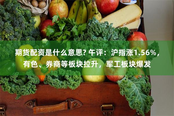 期货配资是什么意思? 午评：沪指涨1.56%，有色、券商等板块拉升，军工板块爆发