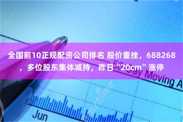 全国前10正规配资公司排名 股价重挫，688268，多位股东集体减持，昨日“20cm”涨停