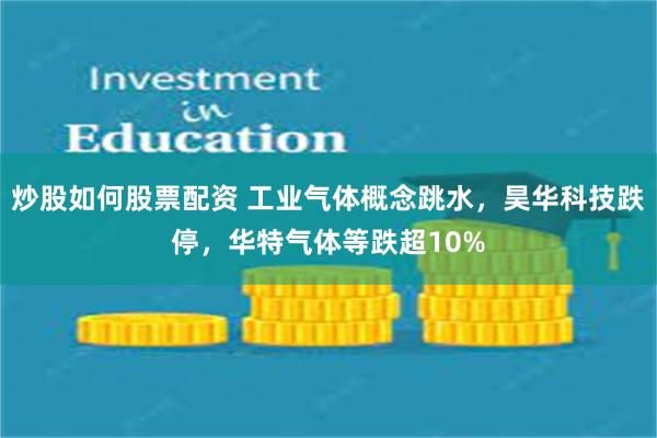 炒股如何股票配资 工业气体概念跳水，昊华科技跌停，华特气体等跌超10%