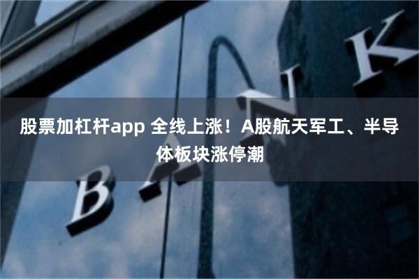 股票加杠杆app 全线上涨!A股航天军工、半导体板块涨停潮