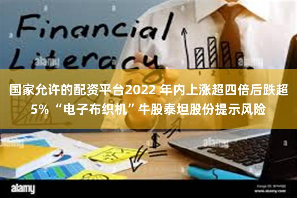 国家允许的配资平台2022 年内上涨超四倍后跌超5% “电子布织机”牛股泰坦股份提示风险