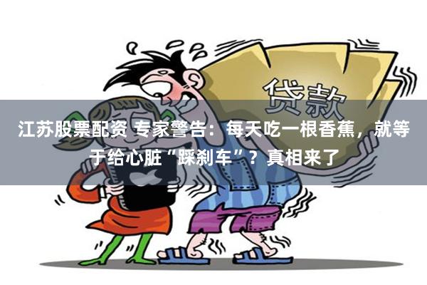 江苏股票配资 专家警告：每天吃一根香蕉，就等于给心脏“踩刹车”？真相来了