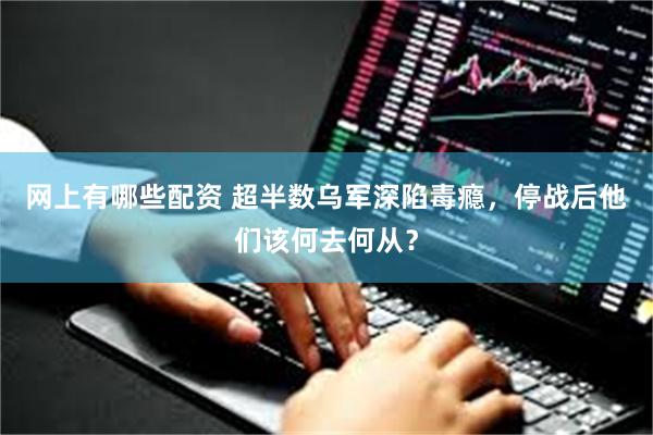 网上有哪些配资 超半数乌军深陷毒瘾,停战后他们该何去何从?
