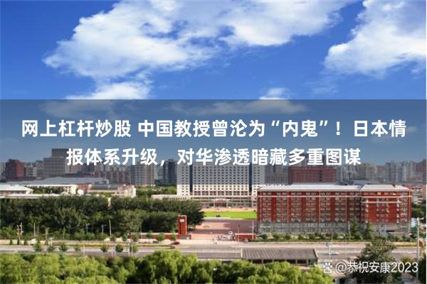 网上杠杆炒股 中国教授曾沦为“内鬼”！日本情报体系升级，对华渗透暗藏多重图谋