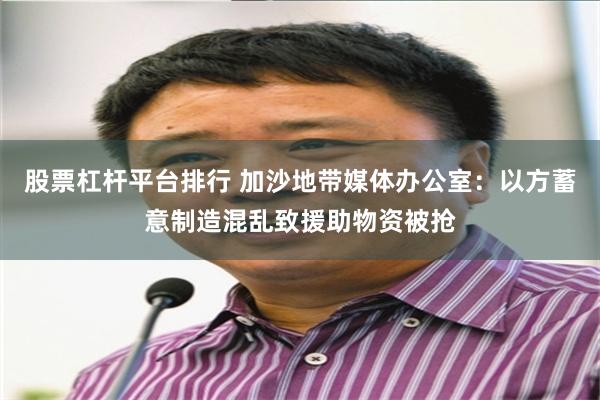 股票杠杆平台排行 加沙地带媒体办公室：以方蓄意制造混乱致援助物资被抢