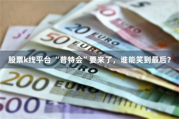 股票k线平台 “普特会”要来了，谁能笑到最后？