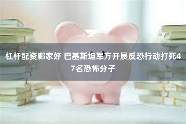 杠杆配资哪家好 巴基斯坦军方开展反恐行动打死47名恐怖分子