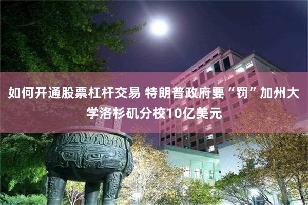 如何开通股票杠杆交易 特朗普政府要“罚”加州大学洛杉矶分校10亿美元