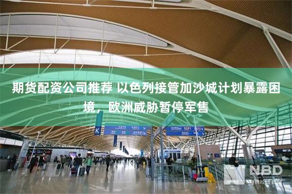 期货配资公司推荐 以色列接管加沙城计划暴露困境，欧洲威胁暂停军售