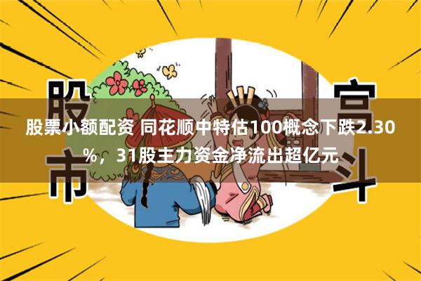 股票小额配资 同花顺中特估100概念下跌2.30%，31股主力资金净流出超亿元