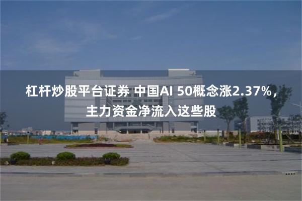 杠杆炒股平台证券 中国AI 50概念涨2.37%，主力资金净流入这些股