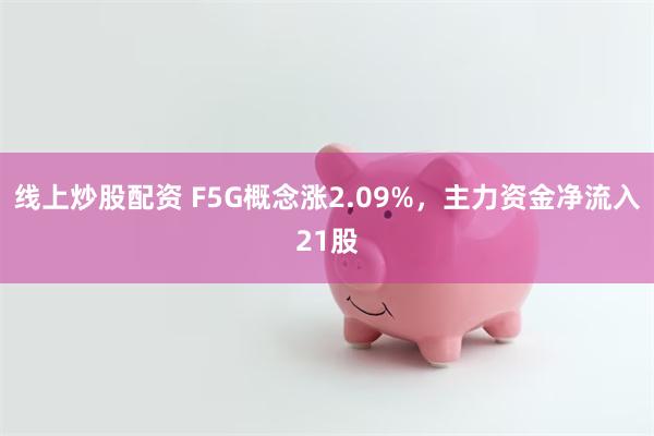 线上炒股配资 F5G概念涨2.09%，主力资金净流入21股