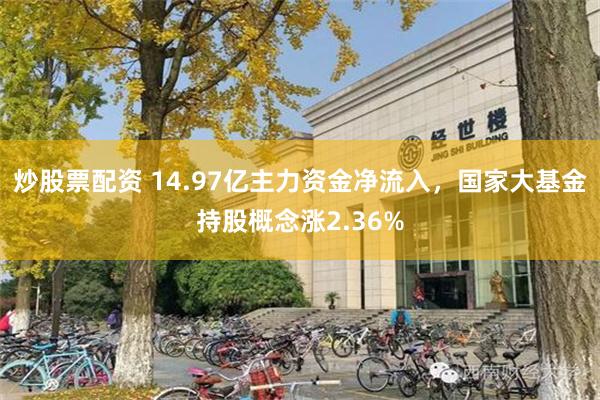 炒股票配资 14.97亿主力资金净流入，国家大基金持股概念涨2.36%