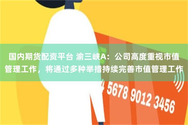 国内期货配资平台 渝三峡A：公司高度重视市值管理工作，将通过多种举措持续完善市值管理工作