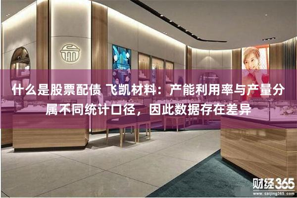 什么是股票配债 飞凯材料:产能利用率与产量分属不同统计口径,因此数据存在差异